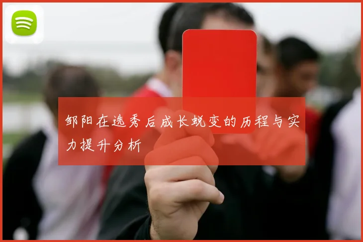 邹阳在选秀后成长蜕变的历程与实力提升分析