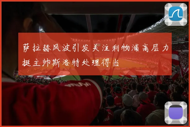 萨拉赫风波引发关注利物浦高层力挺主帅斯洛特处理得当