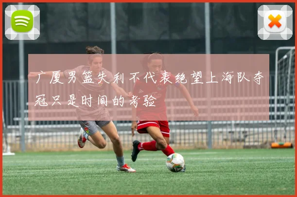 广厦男篮失利不代表绝望上海队夺冠只是时间的考验