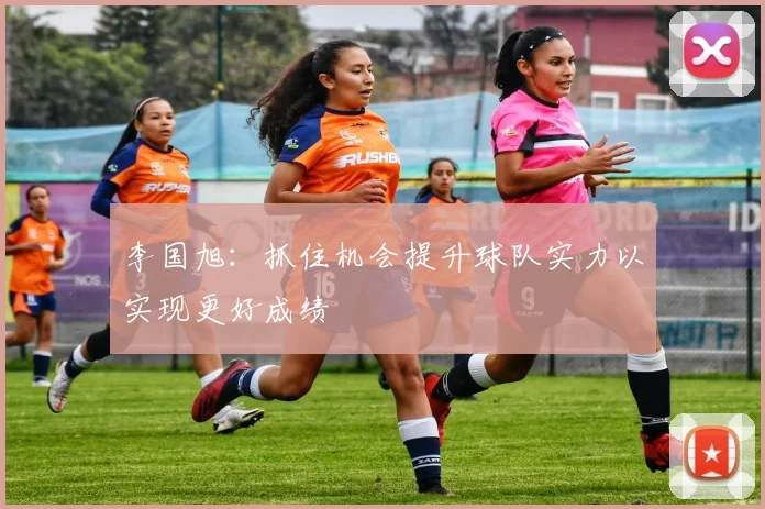 李国旭：抓住机会提升球队实力以实现更好成绩