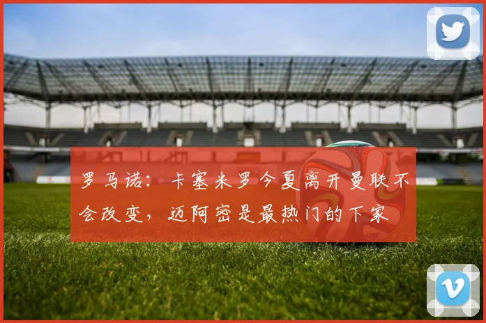 罗马诺：卡塞米罗今夏离开曼联不会改变，迈阿密是最热门的下家