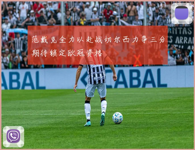 范戴克全力以赴战切尔西力争三分期待锁定欧冠资格